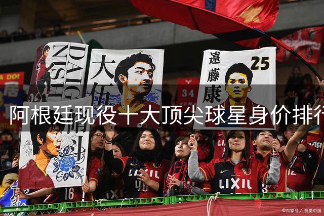 阿根廷现役十大顶尖球星身价排行：两新星破亿领跑黄金一代